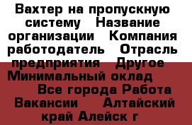 Вахтер на пропускную систему › Название организации ­ Компания-работодатель › Отрасль предприятия ­ Другое › Минимальный оклад ­ 15 000 - Все города Работа » Вакансии   . Алтайский край,Алейск г.